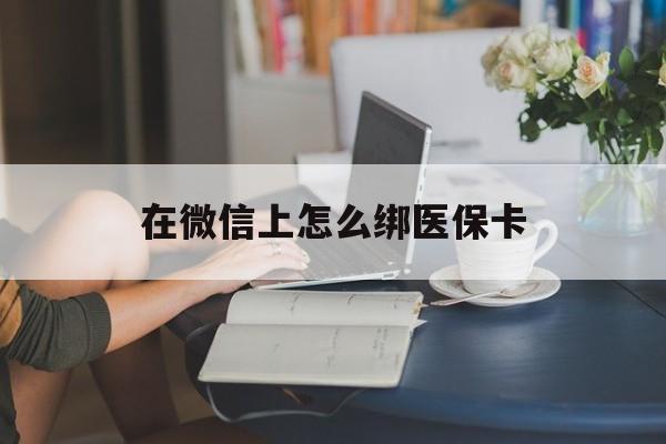楚雄最新在微信上怎么绑医保卡方法分析(最方便真实的楚雄微信咋绑医保卡方法)