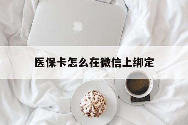 楚雄最新医保卡怎么在微信上绑定方法分析(最方便真实的楚雄医保卡怎么在微信上绑定银行卡方法)