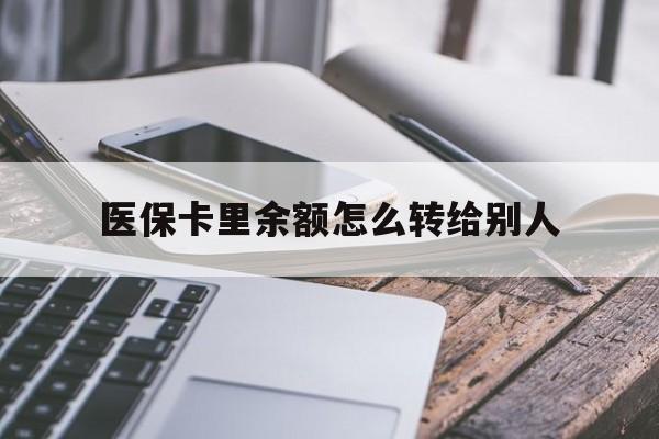 楚雄最新医保卡里余额怎么转给别人方法分析(最方便真实的楚雄医保卡的钱怎么转到家人的医保卡方法)