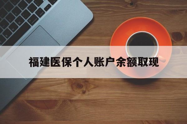 楚雄最新福建医保个人账户余额取现方法分析(最方便真实的楚雄福建医保提现方法)