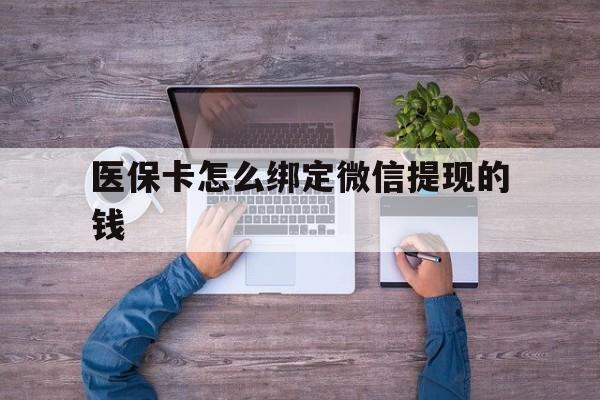 楚雄最新医保卡怎么绑定微信提现的钱方法分析(最方便真实的楚雄医保卡怎么绑定在微信上方法)