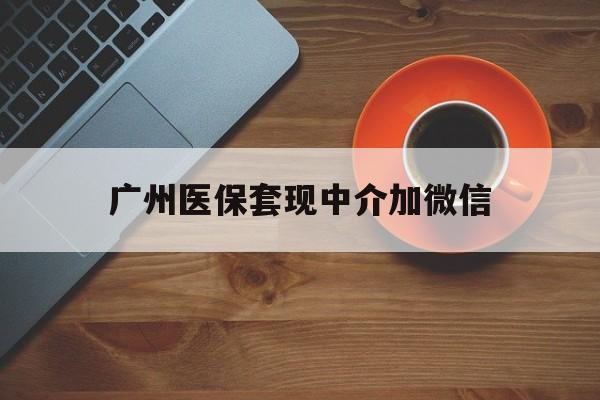 楚雄最新广州医保套现中介加微信方法分析(最方便真实的楚雄广州医保套现中介加微信是真的吗方法)