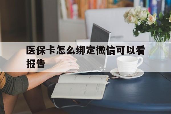 楚雄最新医保卡怎么绑定微信可以看报告方法分析(最方便真实的楚雄医保卡在微信哪里绑定方法)